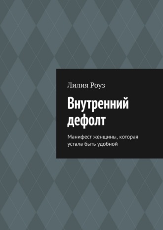 Лилия Роуз. Внутренний дефолт. Манифест женщины, которая устала быть удобной