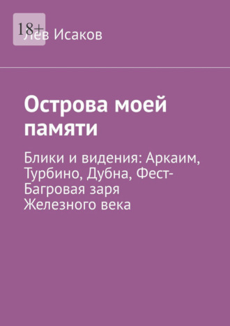 Лев Алексеевич Исаков. Острова моей памяти. Блики и видения: Аркаим, Турбино, Дубна, Фест-Багровая заря Железного века