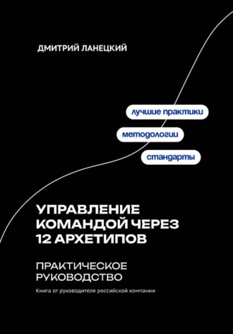Дмитрий Ланецкий. Управление командой через 12 архетипов. Практическое руководство