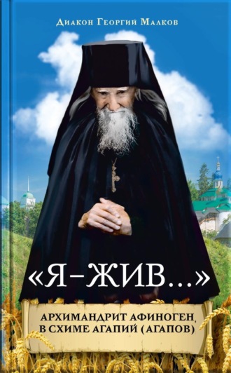 Диакон Георгий Малков. Я – жив. Архимандрит Афиноген (Агапов)