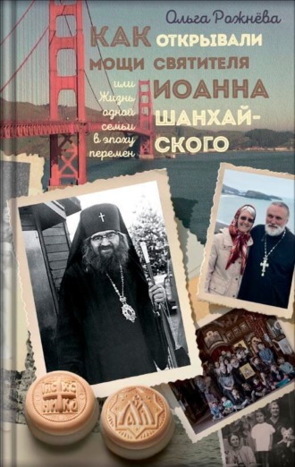 Ольга Рожнёва. Как открывали мощи святителя Иоанна Шанхайского, или Жизнь одной семьи в эпоху перемен