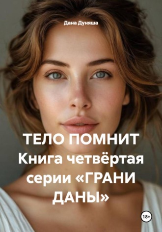 Дана Дуняша. ТЕЛО ПОМНИТ Книга четвёртая серии «ГРАНИ ДАНЫ»