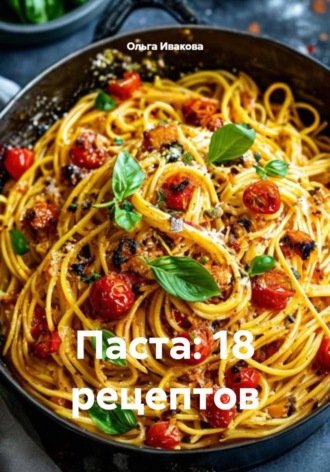 Ольга Ивакова. Паста: 18 рецептов