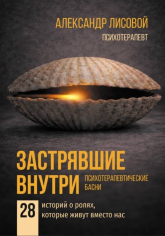 Александр Лисовой. Застрявшие внутри. Психотерапевтические басни. 28 историй о ролях, которые живут вместо нас
