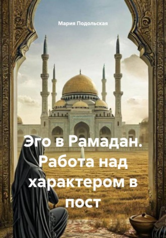 Мария Подольская. Эго в Рамадан. Работа над характером в пост