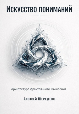 Алексей Шередеко. Искусство пониманий. Архитектура фрактального мышления