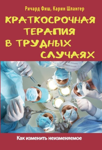 Ричард Фиш. Краткосрочная терапия в трудных случаях. Как изменить неизменяемое