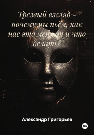 Александр Викторович Григорьев. Трезвый взгляд - почему мы пьём, как нас это меняет и что делать?
