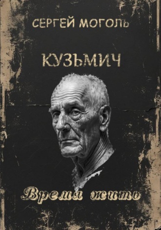 Сергей Моголь. Кузьмич. Время жить