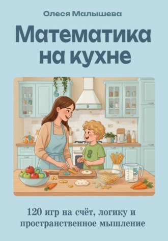 Математика на кухне. 120 игр на развитие счета, пространственного и логического мышления.. 