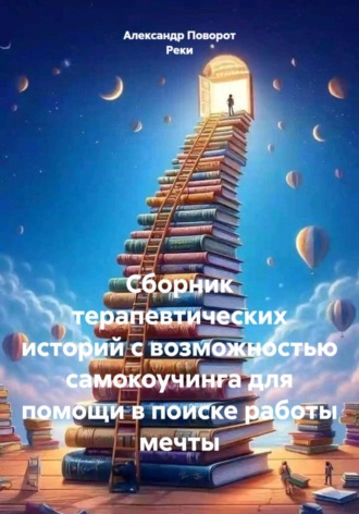 Сборник терапевтических историй с возможностью самокоучинга для помощи в поиске работы мечты. Александр Поворот Реки