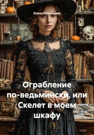 Елена Игоревна Рассыхаева. Ограбление по-ведьмински, или Скелет в моем шкафу