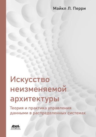 Майкл Л. Перри. Искусство неизменяемой архитектуры. Теория и практика управления данными в распределенных системах
