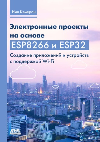 Нил Кэмерон. Электронные проекты на основе ESP8266 и ESP32. Создание приложений и устройств с поддержкой Wi-Fi