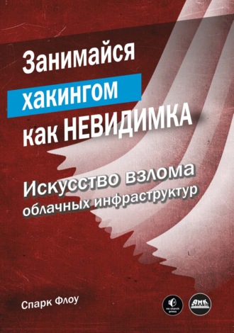 Спарк Флоу. Занимайся хакингом как невидимка. Искусство взлома облачных инфраструктур