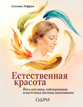 Естественная красота. Йога для лица, тейпирование и восточная система омоложения. Сильви Лефран