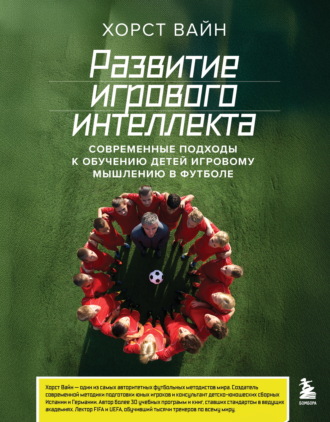 Хорст Вайн. Развитие игрового интеллекта. Современные подходы к обучению детей игровому мышлению в футболе