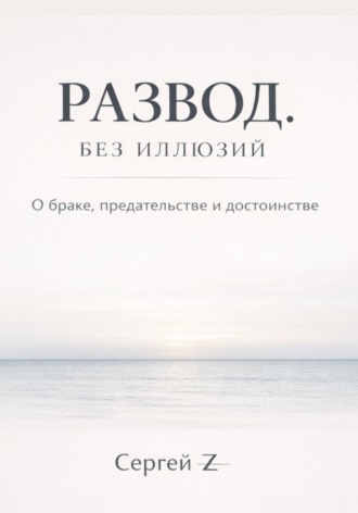 Сергей Z. Развод. Без иллюзий. О браке, предательстве и достоинстве