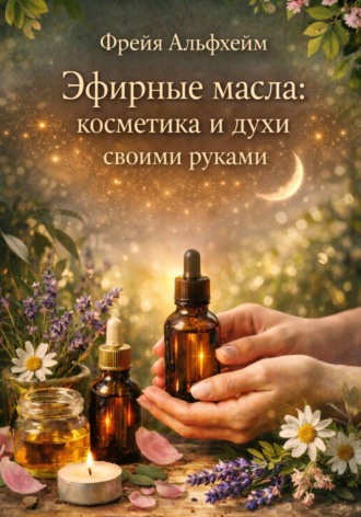Фрейя Альфхейм. Эфирные масла: косметика и духи своими руками