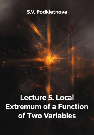 S.V. Podkletnova. Lecture 5. Local Extremum of a Function of Two Variables