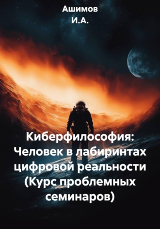 Ашимов И.А.. Киберфилософия: Человек в лабиринтах цифровой реальности (Курс проблемных семинаров)