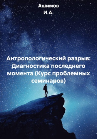 Ашимов И.А.. Антропологический разрыв: Диагностика последнего момента (Курс проблемных семинаров)
