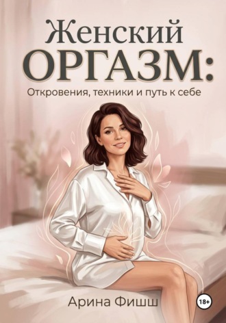 Арина Яновна Фишш. Женский оргазм: Откровения, техники и путь к себе