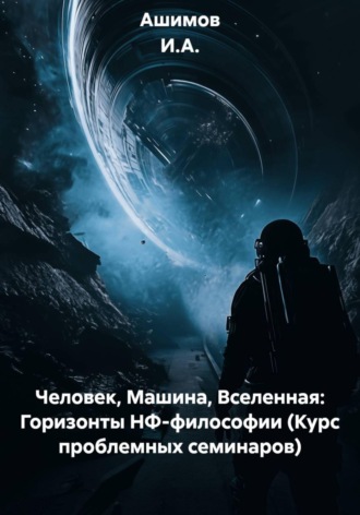 Человек, Машина, Вселенная: Горизонты НФ-философии (Курс проблемных семинаров). Ашимов И.А.