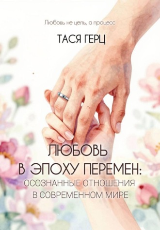 Тася Герц. Любовь в эпоху перемен: осознанные отношения в современном мире