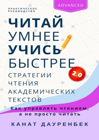 Канат Дауренбек. Читай умнее, учись быстрее 2.0: Стратегии чтения академических текстов. Как управлять чтением, а не просто читать. Практическое руководство