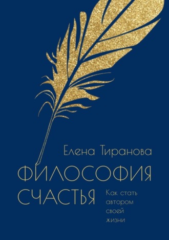 Елена Тиранова. Философия счастья. Как стать автором своей жизни