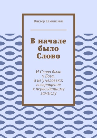 Виктор Каминский. В начале было Слово. И Слово было у Бога, а не у человека: возвращение к первозданному замыслу