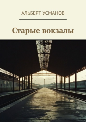 Альберт Усманов. Старые вокзалы