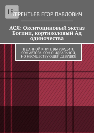 Терентьев Егор Павлович. АСЯ: Окситоциновый экстаз Богини, кортизоловый Ад одиночества. В данной книге вы увидите сон автора. Сон о идеальной, но несуществующей девушке