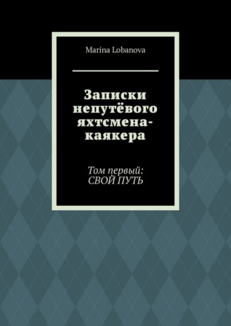 Марина Валериевна Лобанова. Записки непутёвого яхтсмена-каякера. Том первый: свой путь