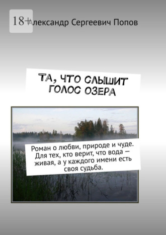 Та, что слышит голос озера. Роман о любви, природе и чуде. Для тех, кто верит, что вода – живая, а у каждого имени есть своя судьба.. Александр Сергеевич Попов