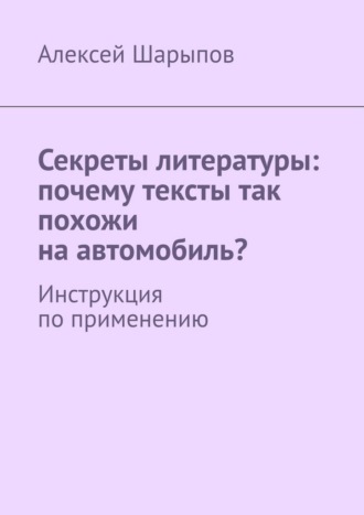 Алексей Шарыпов. Секреты литературы: почему тексты так похожи на автомобиль? Инструкция по применению