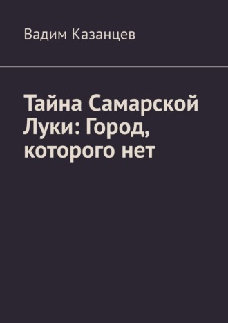 Вадим Викторович Казанцев. Тайна Самарской Луки: Город, которого нет