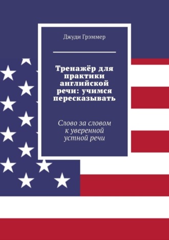Джуди Грэммер. Тренажёр для практики английской речи: учимся пересказывать. Слово за словом к уверенной устной речи