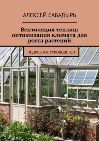 Алексей Сабадырь. Вентиляция теплиц: оптимизация климата для роста растений. Подробное руководство