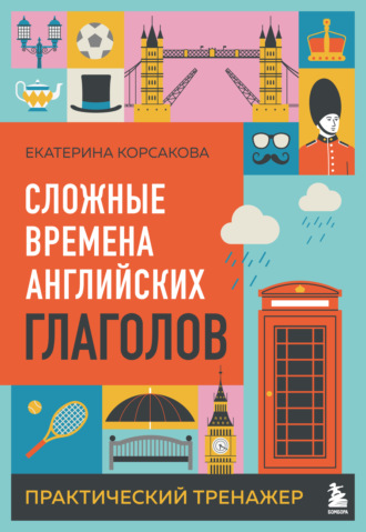 Екатерина Корсакова. Сложные времена английских глаголов. Практический тренажер