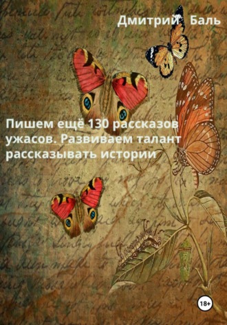 Дмитрий Баль. Пишем ещё 130 рассказов ужасов. Развиваем талант рассказывать истории