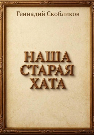 Геннадий Скобликов. НАША СТАРАЯ ХАТА