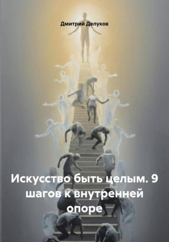 Дмитрий Делуков. Искусство быть целым. 9 шагов к внутренней опоре