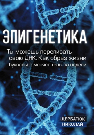 Николай Щербатюк. Эпигенетика: Ты можешь переписать свою ДНК. Как образ жизни буквально меняет гены за недели