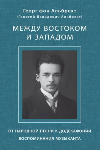 Между Востоком и Западом. От народной песни к додекафонии. Воспоминания музыканта. Георг фон Альбрехт