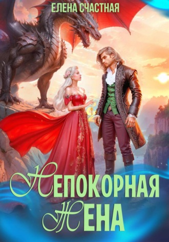 Елена Счастная. Непокорная жена, или Как (не) разозлить дракона