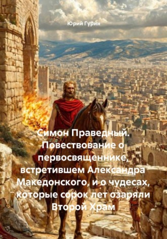 Юрий Гурин. Симон Праведный. Повествование о первосвященнике, встретившем Александра Македонского, и о чудесах, которые сорок лет озаряли Второй Храм