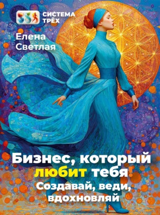 Система Трёх. Бизнес, который любит тебя! Создавай, веди, вдохновляй.. Елена Светлая