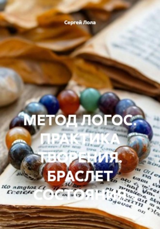 Сергей Лола. МЕТОД ЛОГОС. ПРАКТИКА ТВОРЕНИЯ. БРАСЛЕТ СОСТОЯНИЯ